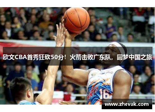 欧文CBA首秀狂砍50分！火箭击败广东队，圆梦中国之旅